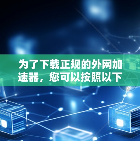 为了下载正规的外网加速器,您可以按照以下步骤进行 为了下载正规的外网加速器,您可以按照以下步骤进行