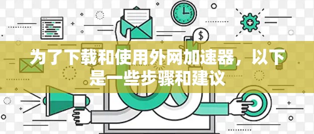 为了下载和使用外网加速器，以下是一些步骤和建议