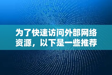 为了快速访问外部网络资源，以下是一些推荐的外网加速器，并根据不同的需求和技术特点进行选择