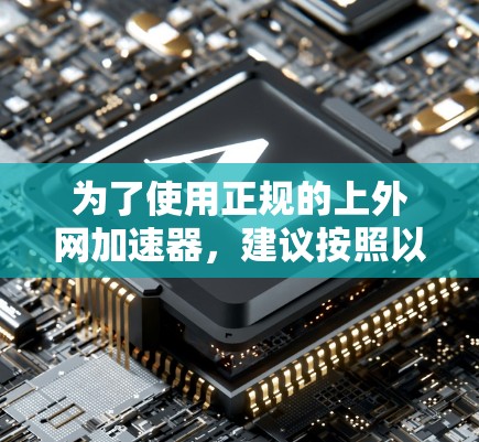 为了使用正规的上外网加速器，建议按照以下步骤操作
