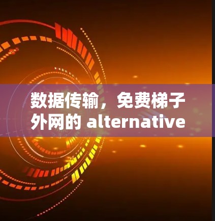 数据传输,免费梯子外网的 alternatives 与选择 数据传输,免费梯子外网的 alternatives 与选择