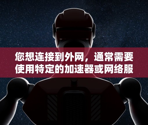 您想连接到外网，通常需要使用特定的加速器或网络服务。以下是一些常见的加速器或连接到外网的方法