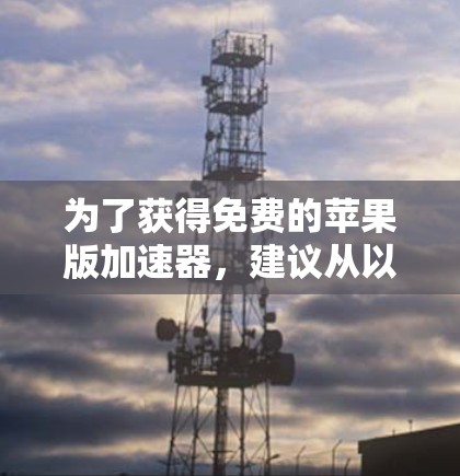为了获得免费的苹果版加速器，建议从以下方面考虑