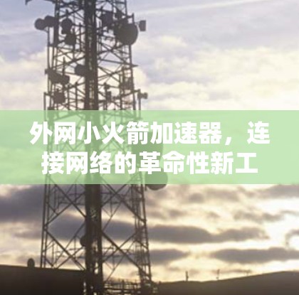外网小火箭加速器,连接网络的革命性新工具 外网小火箭加速器,连接网络的革命性新工具