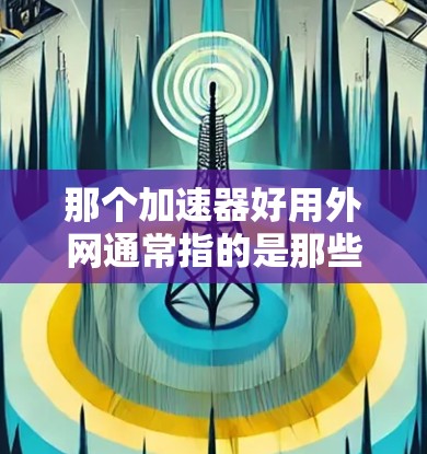 那个加速器好用外网通常指的是那些专门针对外网加速的工具，帮助用户提升网页和应用的加载速度。以下是一些常见的外网加速器推荐和使用方法，帮助你优化外网连接速度
