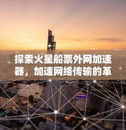 探索火星船票外网加速器,加速网络传输的革命性新武器 探索火星船票外网加速器,加速网络传输的革命性新武器