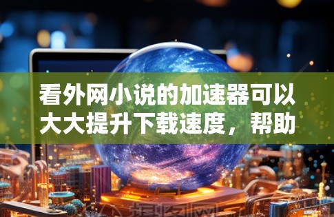 看外网小说的加速器可以大大提升下载速度,帮助你在网路上方便地阅读小说。以下是一些推荐的加速器和使用方法,供你参考 看外网小说的加速器可以大大提升下载速度,帮助你在网路上方便地阅读小说。以下是一些推荐的加速器和使用方法,供你参考