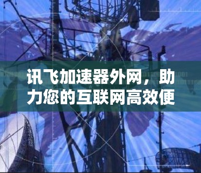 讯飞加速器外网，助力您的互联网高效便捷