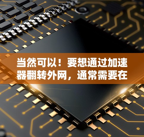 当然可以!要想通过加速器翻转外网,通常需要在加速器的配置中设置内网翻包。以下是一些常见的设置方法,帮助您将内网流量翻到外网 当然可以!要想通过加速器翻转外网,通常需要在加速器的配置中设置内网翻包。以下是一些常见的设置方法,帮助您将内网流量翻到外网