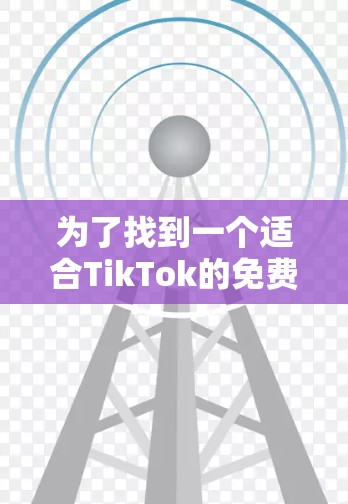 为了找到一个适合TikTok的免费外网加速器，以下是一个有条理的推荐方案