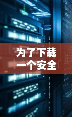 为了下载一个安全可靠的外网影音加速器,可以按照以下步骤操作 为了下载一个安全可靠的外网影音加速器,可以按照以下步骤操作