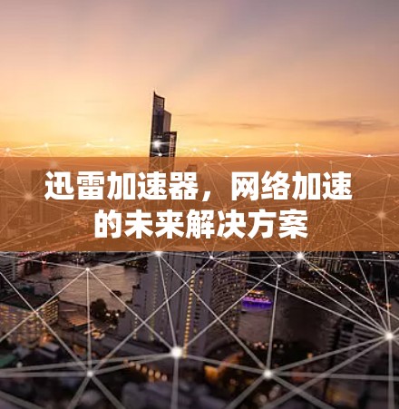 迅雷加速器,网络加速的未来解决方案 迅雷加速器,网络加速的未来解决方案