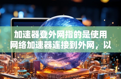 加速器登外网指的是使用网络加速器连接到外网,以提高用户体验。以下是对这一概念的详细解释 加速器登外网指的是使用网络加速器连接到外网,以提高用户体验。以下是对这一概念的详细解释