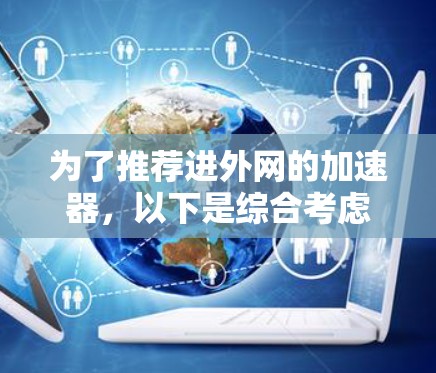 为了推荐进外网的加速器,以下是综合考虑的关键因素的总结和推荐 为了推荐进外网的加速器,以下是综合考虑的关键因素的总结和推荐