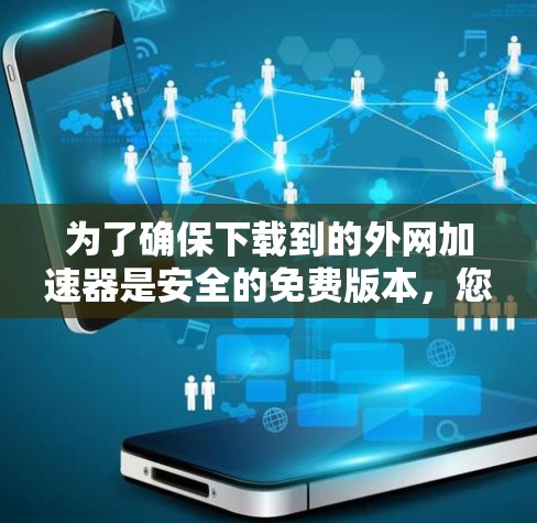 为了确保下载到的外网加速器是安全的免费版本,您可以按照以下步骤进行 为了确保下载到的外网加速器是安全的免费版本,您可以按照以下步骤进行