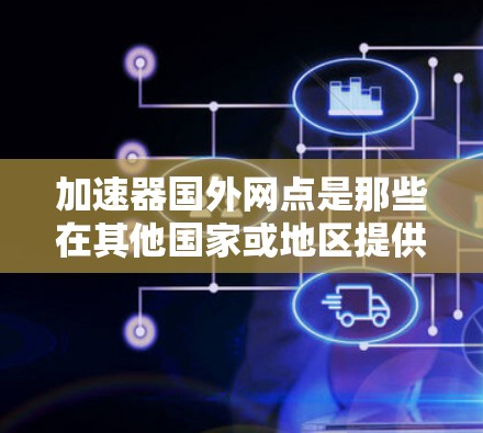 加速器国外网点是那些在其他国家或地区提供加速下载服务的地方或工具。这些服务通常帮助用户更快地下载文件或应用，适用于用户在海外或需要加速下载的场景。以下是对加速器国外网点的详细总结