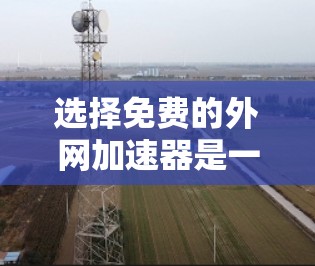 选择免费的外网加速器是一个明智的决策,因为它提供了一个安全、可靠和高效的上网环境。以下是一些具体的步骤和建议,帮助你找到适合你的加速器 选择免费的外网加速器是一个明智的决策,因为它提供了一个安全、可靠和高效的上网环境。以下是一些具体的步骤和建议,帮助你找到适合你的加速器