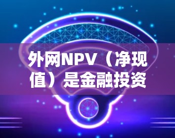 外网NPV(净现值)是金融投资决策中的一个重要指标,用于评估一个项目或投资的经济可行性。外网可能指使用外部资源(如互联网)来加速NPV的计算过程。以下是关于外网NPV免费加速器的建议 外网NPV(净现值)是金融投资决策中的一个重要指标,用于评估一个项目或投资的经济可行性。外网可能指使用外部资源(如互联网)来加速NPV的计算过程。以下是关于外网NPV免费加速器的建议
