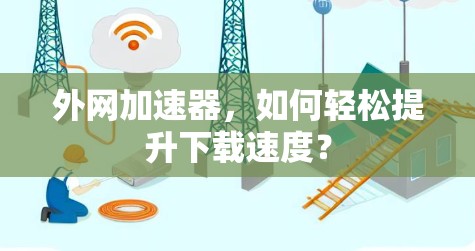 外网加速器，如何轻松提升下载速度？