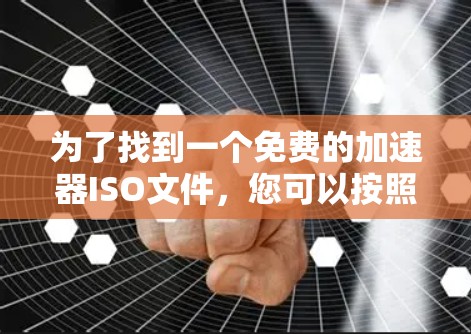 为了找到一个免费的加速器ISO文件,您可以按照以下步骤操作 为了找到一个免费的加速器ISO文件,您可以按照以下步骤操作