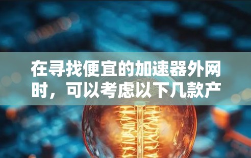 在寻找便宜的加速器外网时,可以考虑以下几款产品,它们在功能上较为全面,同时价格相对较低,适合预算有限但需求较大的用户 在寻找便宜的加速器外网时,可以考虑以下几款产品,它们在功能上较为全面,同时价格相对较低,适合预算有限但需求较大的用户