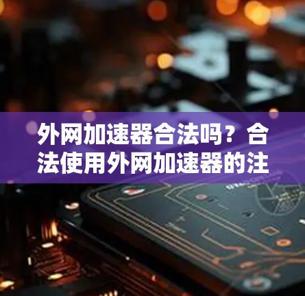 外网加速器合法吗?合法使用外网加速器的注意事项 外网加速器合法吗?合法使用外网加速器的注意事项