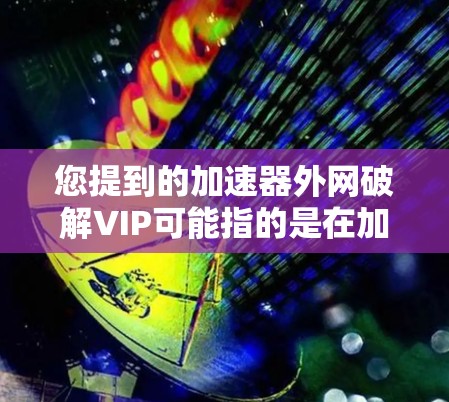 您提到的加速器外网破解VIP可能指的是在加速器软件的VIP功能中使用破解来获取更多高级设置。以下是逐步的解决方案
