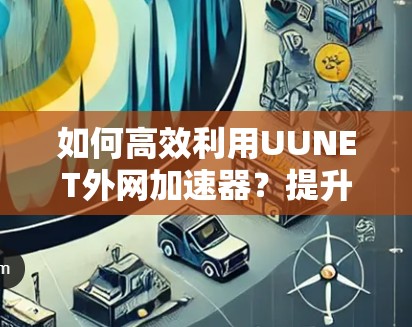 如何高效利用UUNET外网加速器？提升网络速度的三大绝招