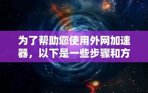 为了帮助您使用外网加速器，以下是一些步骤和方法的详细指南