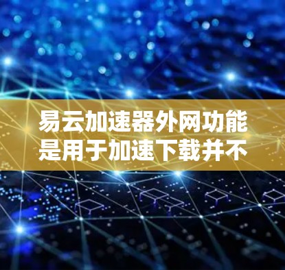 易云加速器外网功能是用于加速下载并不限速的工具，主要功能包括不限速下载、缓存重放、云同步和文件管理等。以下是其详细信息