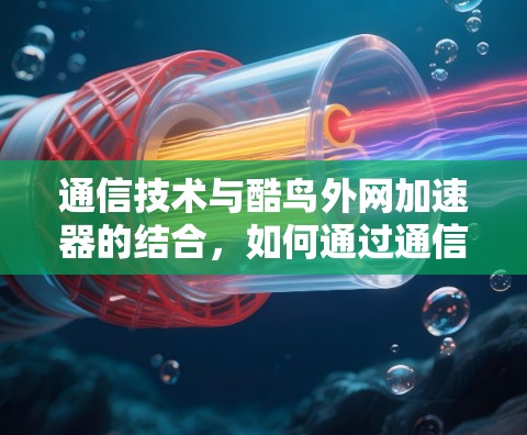 通信技术与酷鸟外网加速器的结合,如何通过通信优化酷鸟外网性能 通信技术与酷鸟外网加速器的结合,如何通过通信优化酷鸟外网性能
