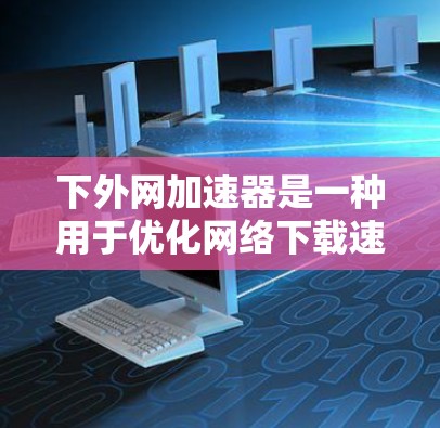 下外网加速器是一种用于优化网络下载速度和减少延迟的工具。以下是一个清晰的步骤指南,帮助你下外网加速器 下外网加速器是一种用于优化网络下载速度和减少延迟的工具。以下是一个清晰的步骤指南,帮助你下外网加速器