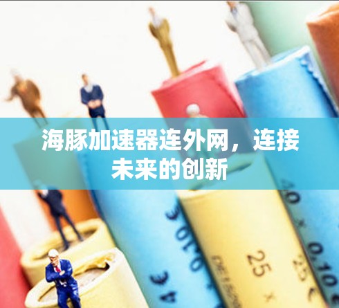 海豚加速器连外网,连接未来的创新 海豚加速器连外网,连接未来的创新