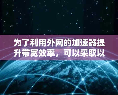 为了利用外网的加速器提升带宽效率，可以采取以下步骤和方法