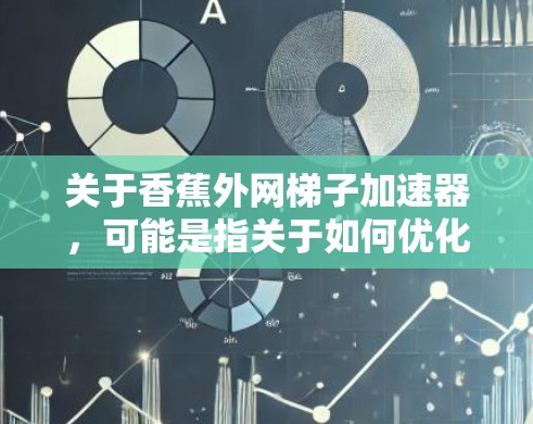 关于香蕉外网梯子加速器,可能是指关于如何优化或改进香蕉梯子以使其更耐用、更高效的部分。香蕉梯子是一种用于爬梯的梯子,通常用于在香蕉树上攀爬,因此需要特别注意其结构和材料以确保其安全性和稳定性 关于香蕉外网梯子加速器,可能是指关于如何优化或改进香蕉梯子以使其更耐用、更高效的部分。香蕉梯子是一种用于爬梯的梯子,通常用于在香蕉树上攀爬,因此需要特别注意其结构和材料以确保其安全性和稳定性