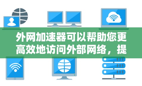 外网加速器可以帮助您更高效地访问外部网络，提升访问速度。以下是几个高效且可靠的外网加速器推荐，适合您使用
