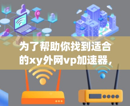 为了帮助你找到适合的xy外网vp加速器，以下是一些系统性的步骤和建议
