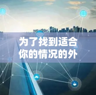 为了找到适合你的情况的外网浏览加速器，以下是一个有条理的指南