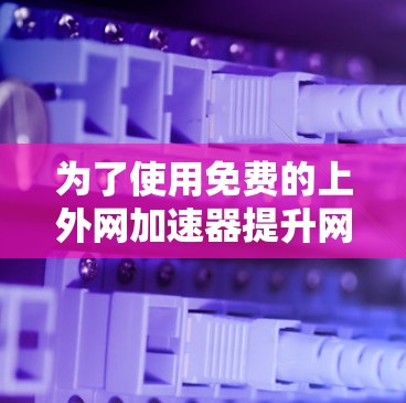 为了使用免费的上外网加速器提升网络速度,可以按照以下步骤进行 为了使用免费的上外网加速器提升网络速度,可以按照以下步骤进行