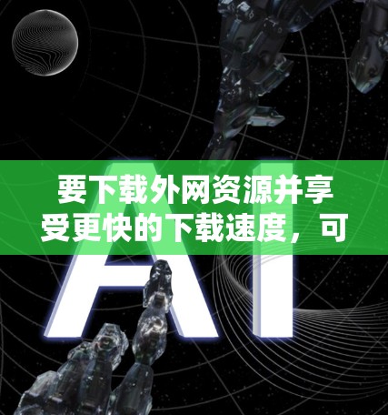 要下载外网资源并享受更快的下载速度，可以按照以下步骤操作