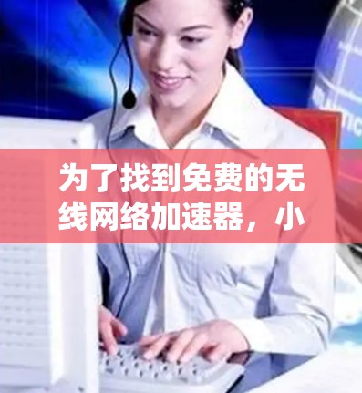 为了找到免费的无线网络加速器,小米手机上是很有帮助的,但需要注意一些事项。以下是详细的步骤和建议 为了找到免费的无线网络加速器,小米手机上是很有帮助的,但需要注意一些事项。以下是详细的步骤和建议
