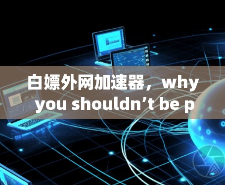 白嫖外网加速器,why you shouldn’t be paying for that 白嫖外网加速器,why you shouldn’t be paying for that