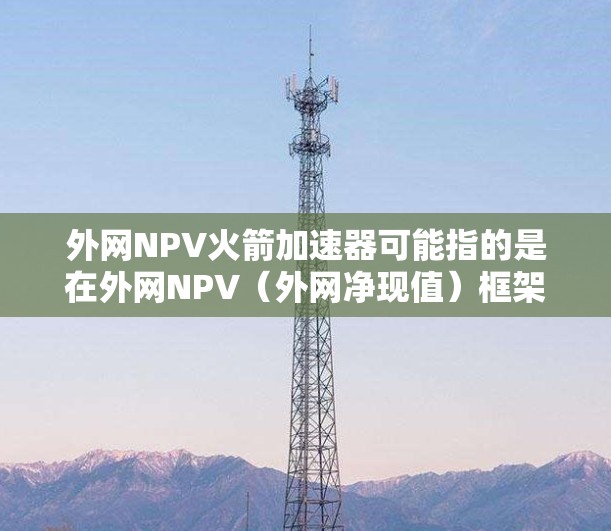 外网NPV火箭加速器可能指的是在外网NPV（外网净现值）框架下，评估火箭加速器项目的技术可行性。外网NPV（外网净现值）通常用于评估在外部设备支持下的商业项目，比如生产机器人的净收益和成本