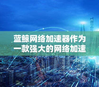 蓝鲸网络加速器作为一款强大的网络加速工具,提供多种加速模式,包括外网模式。使用外网模式可以帮助您 faster地访问互联网,提升使用体验。以下是蓝鲸网络加速器外网模式的使用步骤和详细说明 蓝鲸网络加速器作为一款强大的网络加速工具,提供多种加速模式,包括外网模式。使用外网模式可以帮助您 faster地访问互联网,提升使用体验。以下是蓝鲸网络加速器外网模式的使用步骤和详细说明