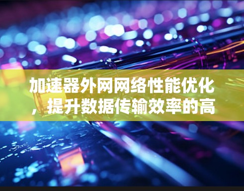 加速器外网网络性能优化,提升数据传输效率的高效解决方案 加速器外网网络性能优化,提升数据传输效率的高效解决方案