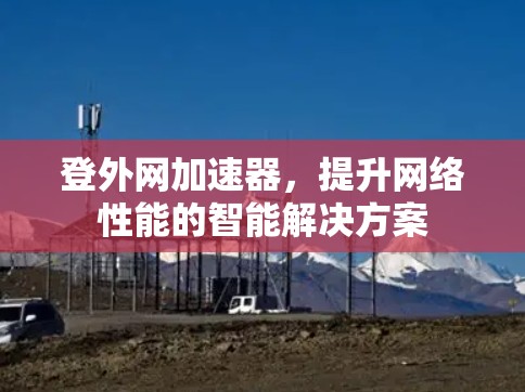 登外网加速器,提升网络性能的智能解决方案 登外网加速器,提升网络性能的智能解决方案