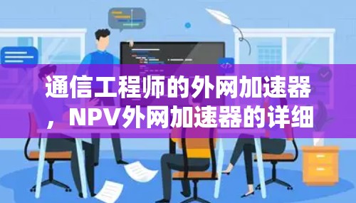 通信工程师的外网加速器,NPV外网加速器的详细使用与优势分析 通信工程师的外网加速器,NPV外网加速器的详细使用与优势分析