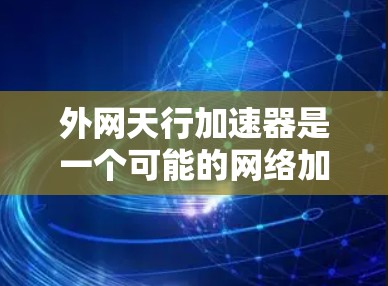 外网天行加速器是一个可能的网络加速工具或应用，具体含义可能因上下文而异。以下是一些可能的解释和用途