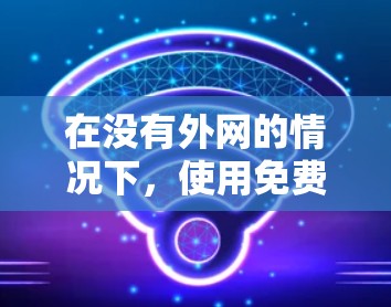 在没有外网的情况下，使用免费主机加速器来访问外部资源是可行的，但需要注意以下几点