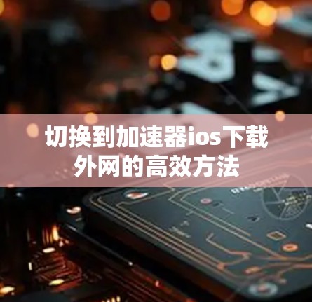 切换到加速器ios下载外网的高效方法